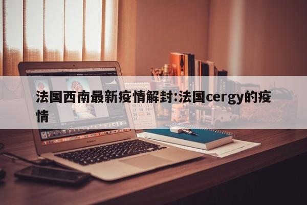 法国西南最新疫情解封:法国cergy的疫情