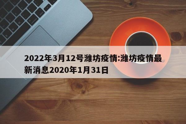 2022年3月12号潍坊疫情:潍坊疫情最新消息2020年1月31日