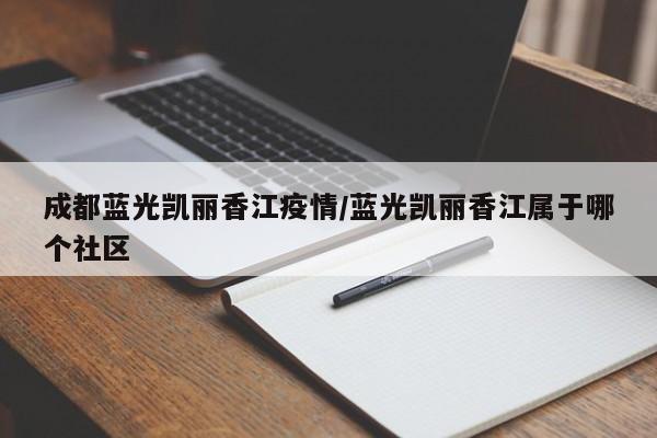 成都蓝光凯丽香江疫情/蓝光凯丽香江属于哪个社区