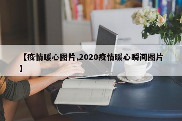 【疫情暖心图片,2020疫情暖心瞬间图片】