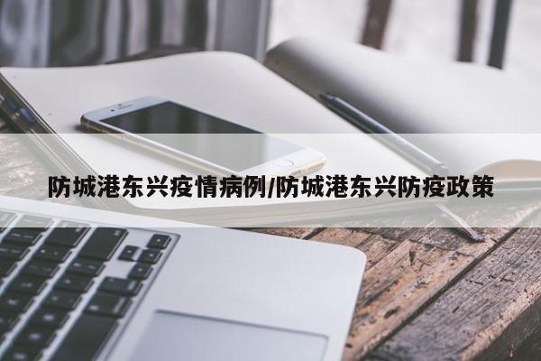 防城港东兴疫情病例/防城港东兴防疫政策