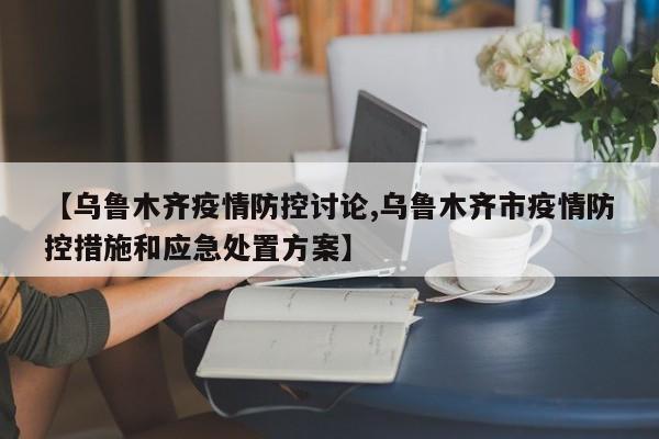 【乌鲁木齐疫情防控讨论,乌鲁木齐市疫情防控措施和应急处置方案】