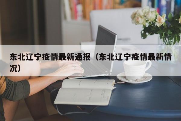 东北辽宁疫情最新通报(东北辽宁疫情最新情况)