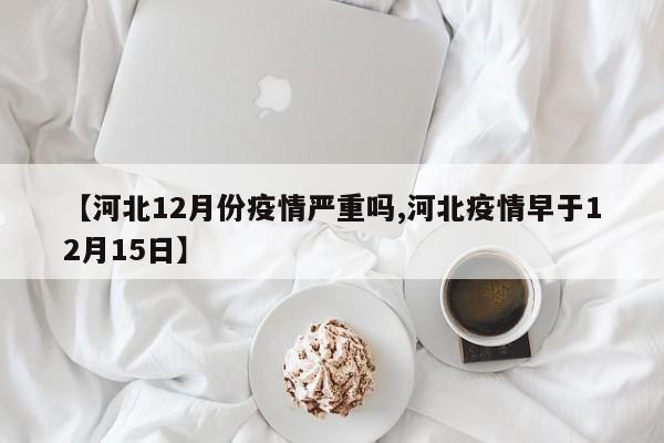 【河北12月份疫情严重吗,河北疫情早于12月15日】