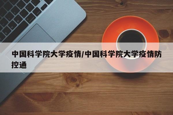中国科学院大学疫情/中国科学院大学疫情防控通