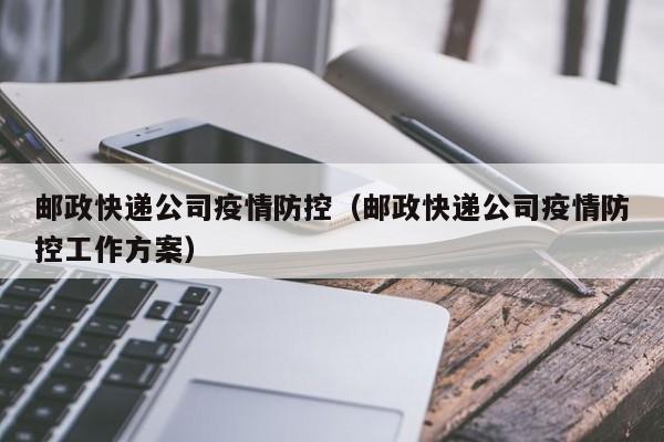 邮政快递公司疫情防控(邮政快递公司疫情防控工作方案)