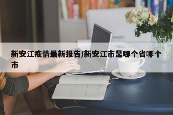 新安江疫情最新报告/新安江市是哪个省哪个市