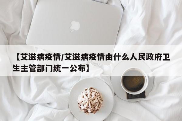 【艾滋病疫情/艾滋病疫情由什么人民政府卫生主管部门统一公布】