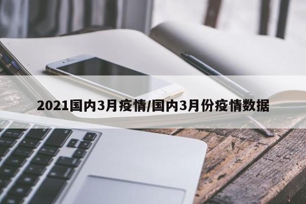 2021国内3月疫情/国内3月份疫情数据