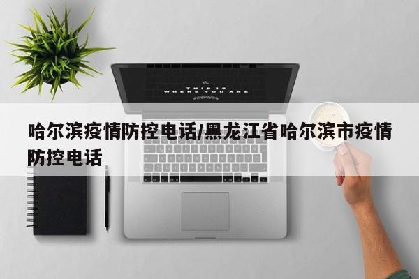 哈尔滨疫情防控电话/黑龙江省哈尔滨市疫情防控电话