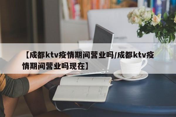 【成都ktv疫情期间营业吗/成都ktv疫情期间营业吗现在】