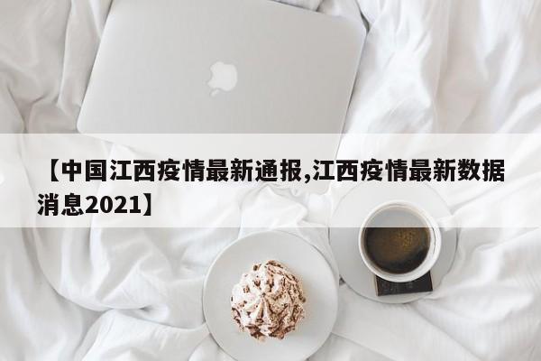【中国江西疫情最新通报,江西疫情最新数据消息2021】