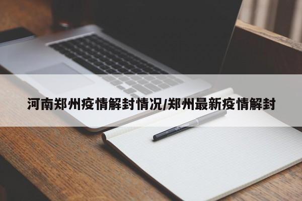河南郑州疫情解封情况/郑州最新疫情解封