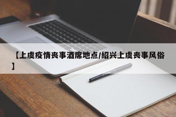 【上虞疫情丧事酒席地点/绍兴上虞丧事风俗】